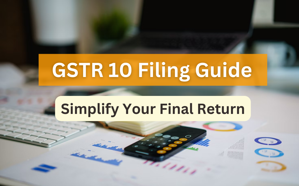 GSTR 10 Filing Guide: Simplify Your Final Return